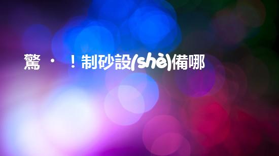 驚！制砂設(shè)備哪家好？難道還有這種內(nèi)幕？